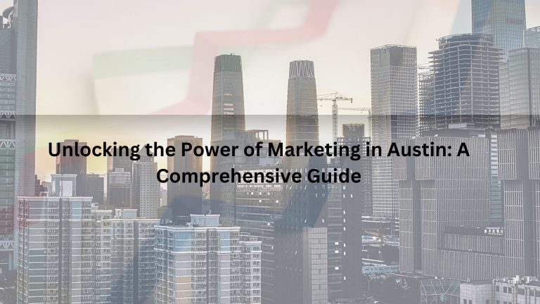 Unlocking the Power of Marketing in Austin: A Comprehensive Guide